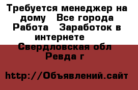 Требуется менеджер на дому - Все города Работа » Заработок в интернете   . Свердловская обл.,Ревда г.